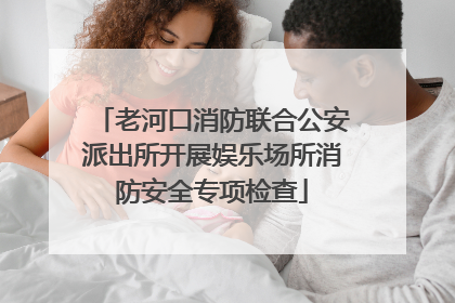 老河口消防联合公安派出所开展娱乐场所消防安全专项检查