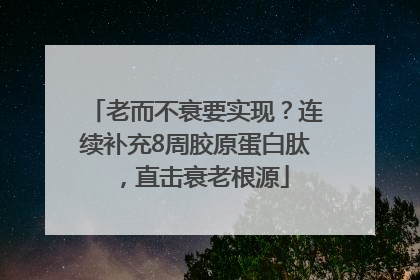 老而不衰要实现？连续补充8周胶原蛋白肽，直击衰老根源