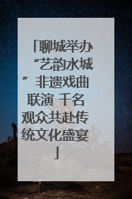 聊城举办“艺韵水城”非遗戏曲联演 千名观众共赴传统文化盛宴