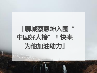 聊城蔡恩坤入围“中国好人榜”！快来为他加油助力