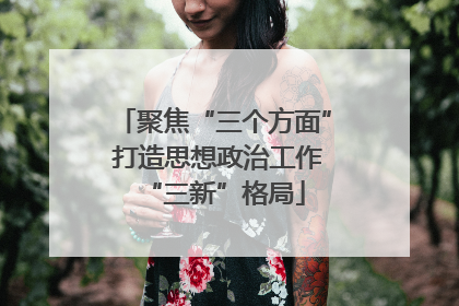 聚焦“三个方面” 打造思想政治工作“三新”格局