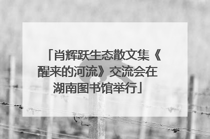 肖辉跃生态散文集《醒来的河流》交流会在湖南图书馆举行