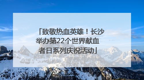 致敬热血英雄！长沙举办第22个世界献血者日系列庆祝活动