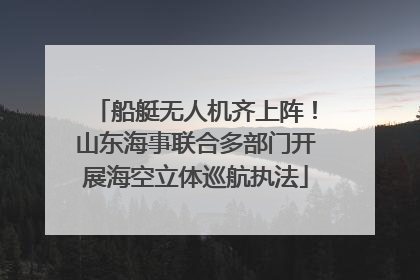 船艇无人机齐上阵！山东海事联合多部门开展海空立体巡航执法