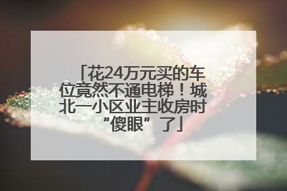 花24万元买的车位竟然不通电梯！城北一小区业主收房时“傻眼”了