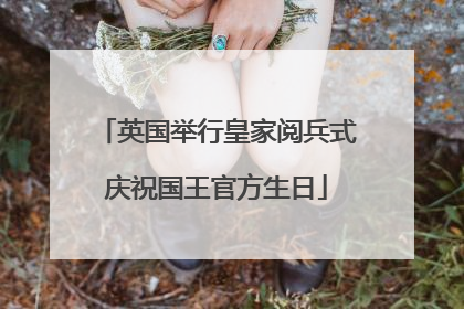 英国举行皇家阅兵式庆祝国王官方生日
