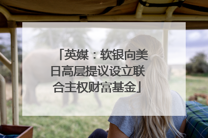 英媒：软银向美日高层提议设立联合主权财富基金