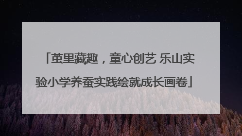 茧里藏趣，童心创艺 乐山实验小学养蚕实践绘就成长画卷