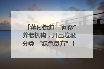 蒋村街道 “问诊” 养老机构，开出垃圾分类 “绿色良方”