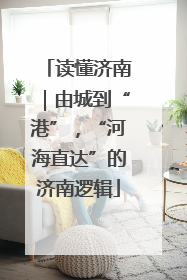 读懂济南｜由城到“港”，“河海直达”的济南逻辑