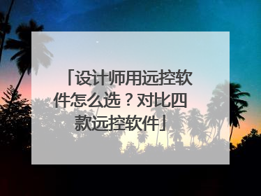 设计师用远控软件怎么选？对比四款远控软件