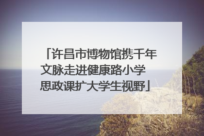 许昌市博物馆携千年文脉走进健康路小学 思政课扩大学生视野