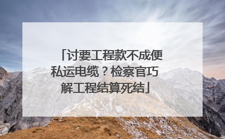 讨要工程款不成便私运电缆？检察官巧解工程结算死结