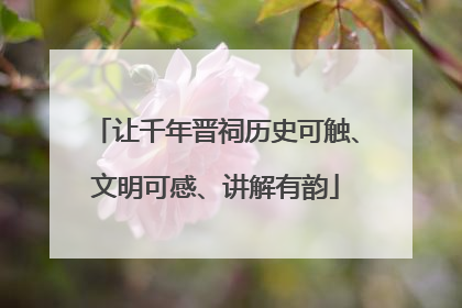 让千年晋祠历史可触、文明可感、讲解有韵