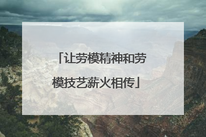让劳模精神和劳模技艺薪火相传