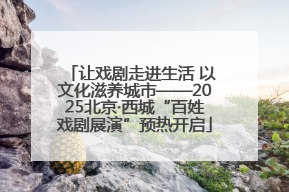 让戏剧走进生活 以文化滋养城市——2025北京·西城“百姓戏剧展演”预热开启