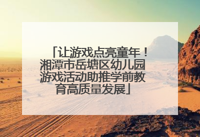 让游戏点亮童年！湘潭市岳塘区幼儿园游戏活动助推学前教育高质量发展