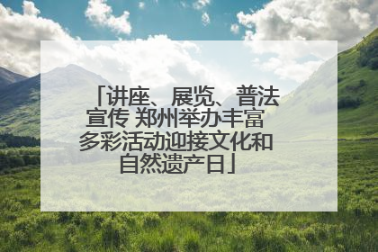 讲座、展览、普法宣传 郑州举办丰富多彩活动迎接文化和自然遗产日