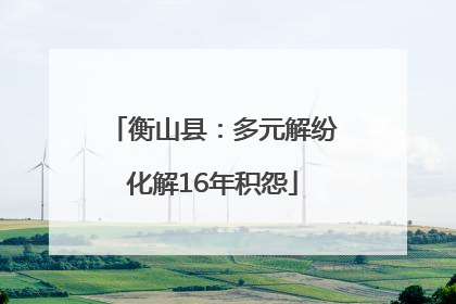 衡山县：多元解纷化解16年积怨