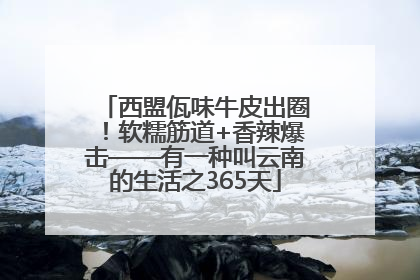 西盟佤味牛皮出圈！软糯筋道+香辣爆击——有一种叫云南的生活之365天
