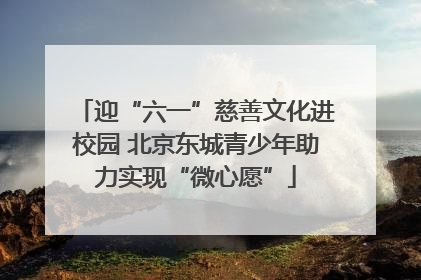 迎“六一”慈善文化进校园 北京东城青少年助力实现“微心愿”
