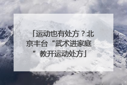 运动也有处方？北京丰台“武术进家庭”教开运动处方