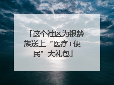 这个社区为银龄族送上“医疗+便民”大礼包