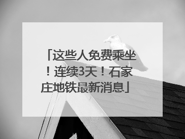 这些人免费乘坐！连续3天！石家庄地铁最新消息