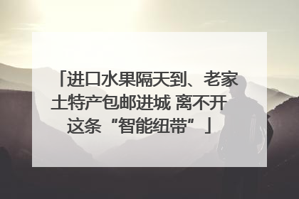 进口水果隔天到、老家土特产包邮进城 离不开这条“智能纽带”