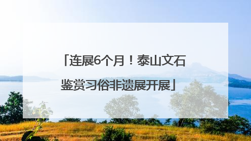 连展6个月！泰山文石鉴赏习俗非遗展开展