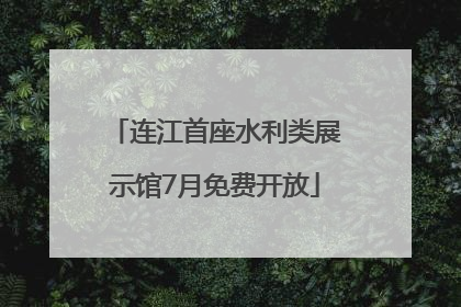 连江首座水利类展示馆7月免费开放