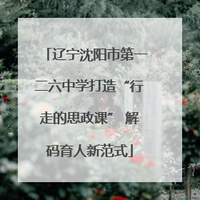 辽宁沈阳市第一二六中学打造“行走的思政课” 解码育人新范式