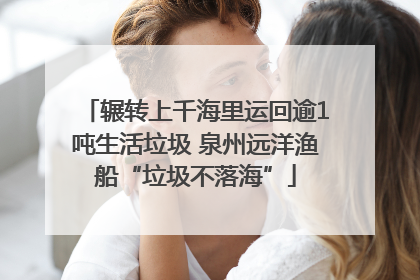 辗转上千海里运回逾1吨生活垃圾 泉州远洋渔船“垃圾不落海”