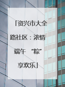 资兴市大全路社区：浓情端午 “粽”享欢乐