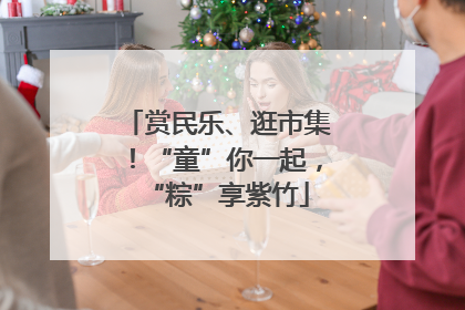 赏民乐、逛市集！“童”你一起，“粽”享紫竹
