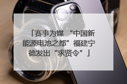 赛事为媒 “中国新能源电池之都”福建宁德发出“求贤令”