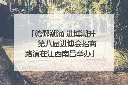 赣鄱潮涌 进博潮升——第八届进博会招商路演在江西南昌举办