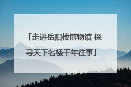 走进岳阳楼博物馆 探寻天下名楼千年往事