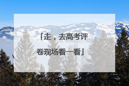 走，去高考评卷现场看一看