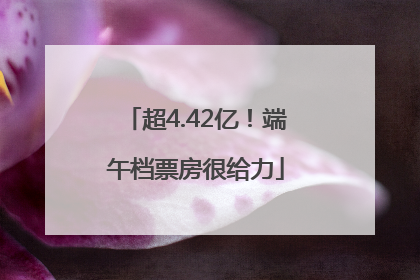 超4.42亿！端午档票房很给力