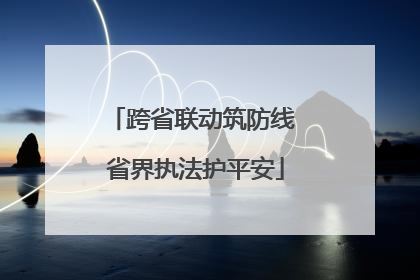 跨省联动筑防线 省界执法护平安
