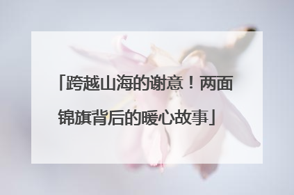 跨越山海的谢意！两面锦旗背后的暖心故事