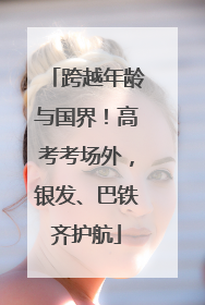 跨越年龄与国界！高考考场外，银发、巴铁齐护航