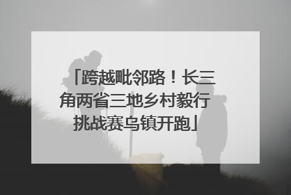 跨越毗邻路！长三角两省三地乡村毅行挑战赛乌镇开跑