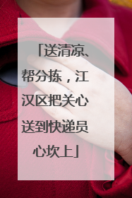 送清凉、帮分拣，江汉区把关心送到快递员心坎上