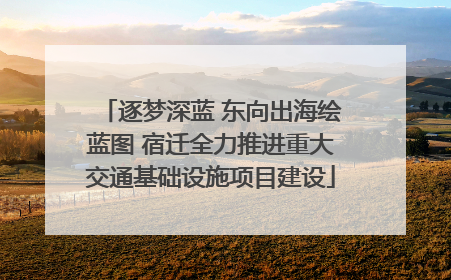 逐梦深蓝 东向出海绘蓝图 宿迁全力推进重大交通基础设施项目建设