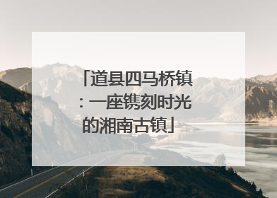 道县四马桥镇：一座镌刻时光的湘南古镇