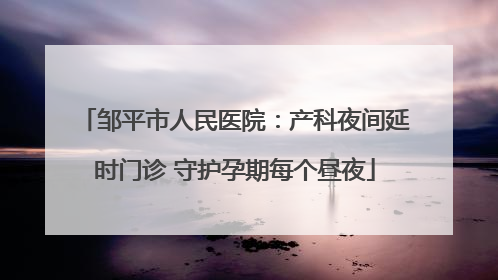 邹平市人民医院：产科夜间延时门诊 守护孕期每个昼夜