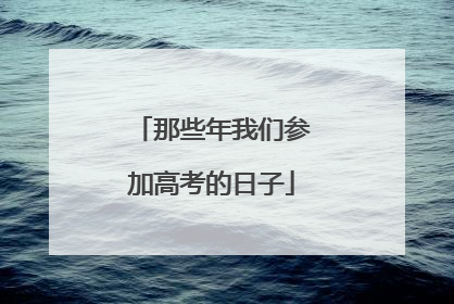 那些年我们参加高考的日子