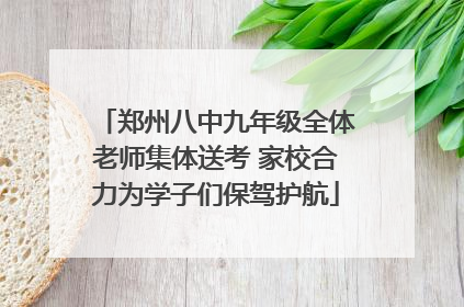 郑州八中九年级全体老师集体送考 家校合力为学子们保驾护航